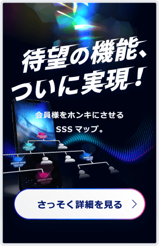 待望の機能、ついに実現！会員様をホンキにさせるSSSマップ。 さっそく詳細を見る