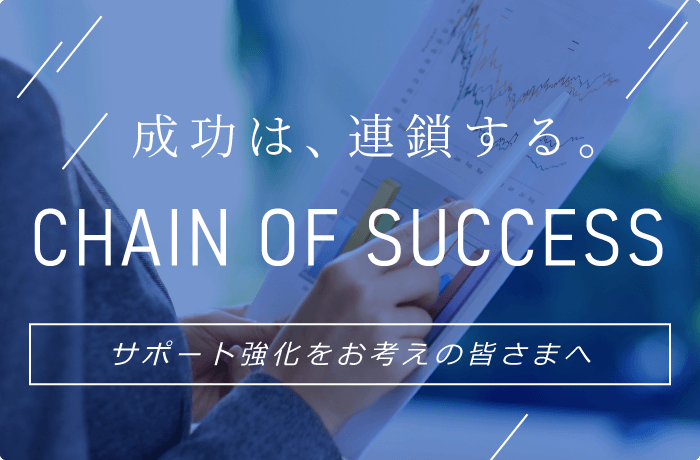 成功は、連鎖する。CHAIN OF SUCCESS サポート今日かをお考えの皆さまへ