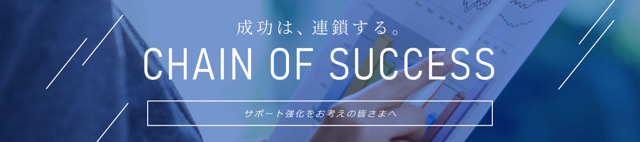 成功は、連鎖する。CHAIN OF SUCCESS サポート今日かをお考えの皆さまへ