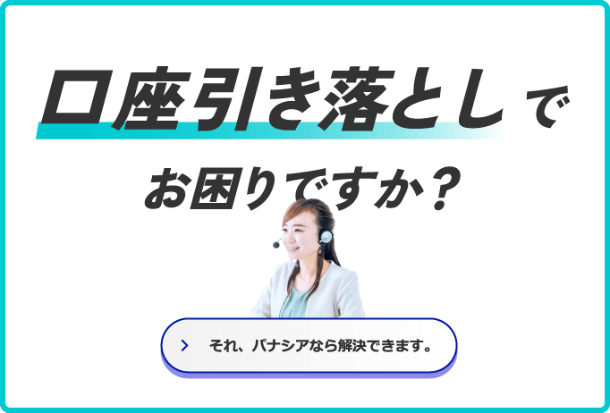 口座引き落としでお困りですか？ それパナシアなら解決できます。