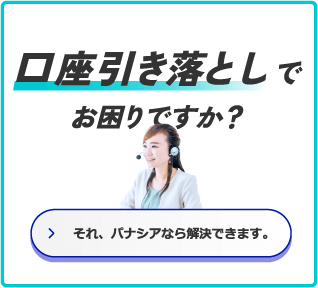 口座引き落としでお困りですか？ それパナシアなら解決できます。